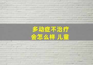 多动症不治疗会怎么样 儿童